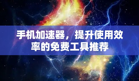 手机加速器,提升使用效率的免费工具推荐 手机加速器,提升使用效率的免费工具推荐