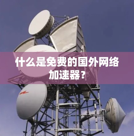 什么是免费的国外网络加速器? 什么是免费的国外网络加速器?