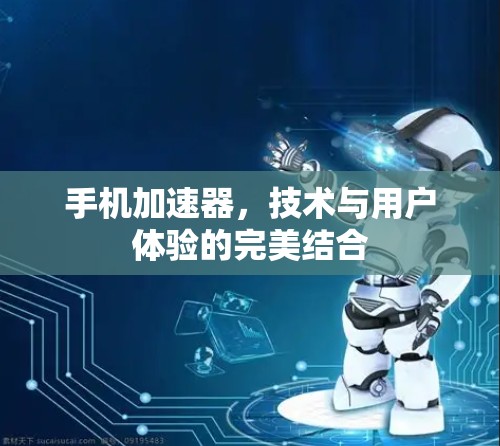 手机加速器,技术与用户体验的完美结合 手机加速器,技术与用户体验的完美结合