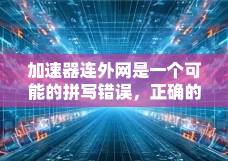 加速器连外网是一个可能的拼写错误,正确的术语可能是加速器连外网或加速器连接外网。以下是对这个词的详细解释 加速器连外网是一个可能的拼写错误,正确的术语可能是加速器连外网或加速器连接外网。以下是对这个词的详细解释