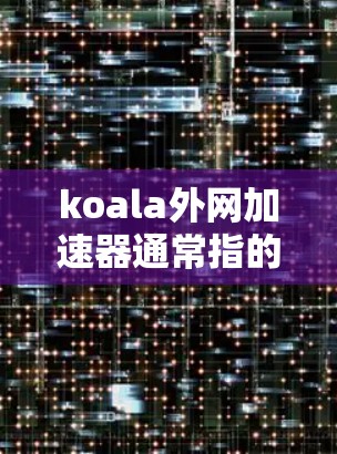 koala外网加速器通常指的是用于加速外部网络连接的加速软件之一。它主要用于提升网站的加载速度，特别是在使用外部网络时，加速器可以帮助减少延迟，使用户体验更好