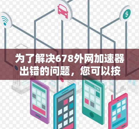 为了解决678外网加速器出错的问题,您可以按照以下步骤进行排查和修复 为了解决678外网加速器出错的问题,您可以按照以下步骤进行排查和修复