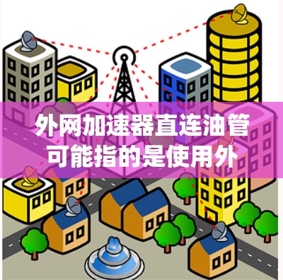 外网加速器直连油管可能指的是使用外网加速器（如Norton、SpeedX等）来连接到特定的油管（如服务器、服务器端口）以下是一些可能的解释和解决方案