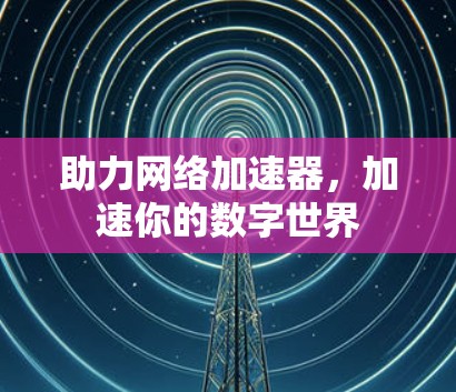 助力网络加速器,加速你的数字世界 助力网络加速器,加速你的数字世界