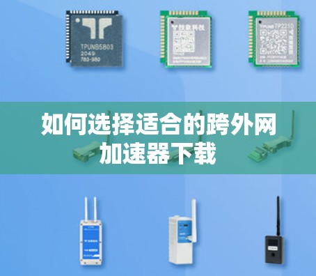 如何选择适合的跨外网加速器下载 如何选择适合的跨外网加速器下载