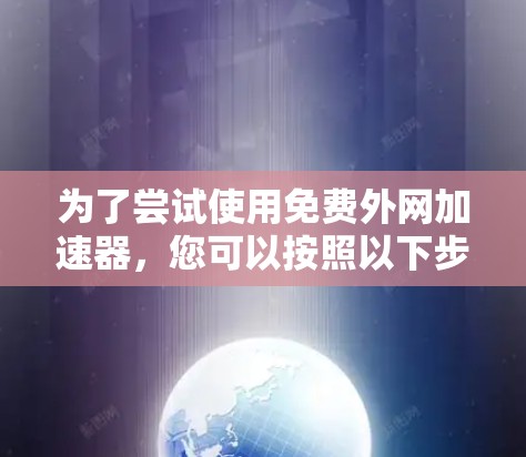为了尝试使用免费外网加速器,您可以按照以下步骤操作 为了尝试使用免费外网加速器,您可以按照以下步骤操作