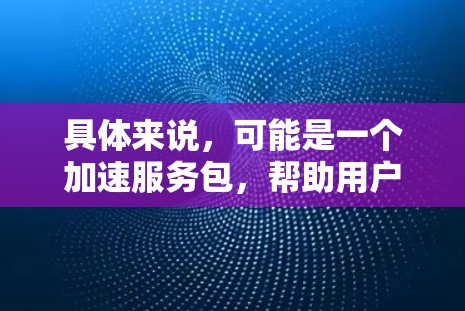 具体来说,可能是一个加速服务包,帮助用户在极云网络上更快地进行应用操作,减少延迟,提高网络速度。这种加速工具通常用于开发、测试或优化应用程序,使其在极云网络上运行更快,从而提高整体性能
