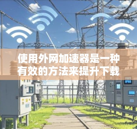 使用外网加速器是一种有效的方法来提升下载速度。以下是一步步的指南,帮助您使用外网加速器 使用外网加速器是一种有效的方法来提升下载速度。以下是一步步的指南,帮助您使用外网加速器