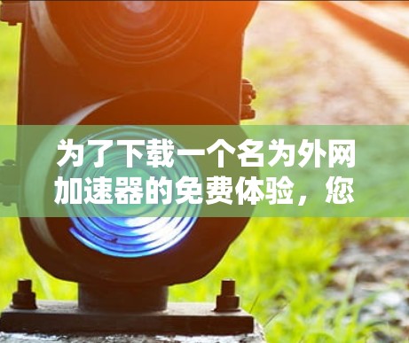 为了下载一个名为外网加速器的免费体验，您可以按照以下步骤操作