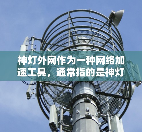 神灯外网作为一种网络加速工具,通常指的是神灯网络上的一种加速功能。如果你指的是神灯网络上的免费加速工具,那么以下是一些推荐的免费加速软件 神灯外网作为一种网络加速工具,通常指的是神灯网络上的一种加速功能。如果你指的是神灯网络上的免费加速工具,那么以下是一些推荐的免费加速软件