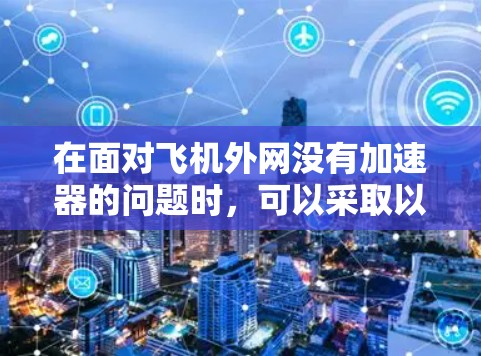 在面对飞机外网没有加速器的问题时，可以采取以下步骤来解决问题
