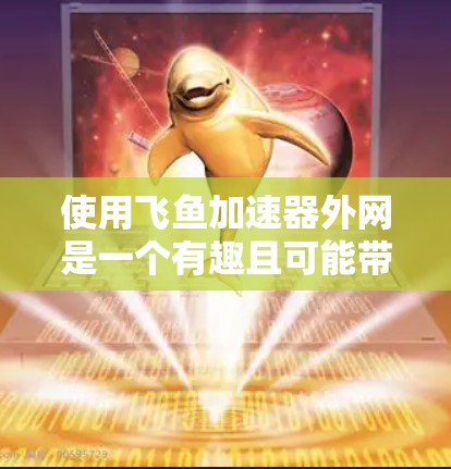 使用飞鱼加速器外网是一个有趣且可能带来挑战的尝试，以下是一步步的指南