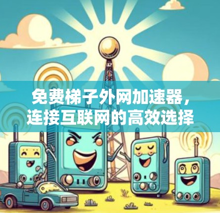 免费梯子外网加速器,连接互联网的高效选择 免费梯子外网加速器,连接互联网的高效选择