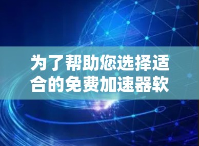 为了帮助您选择适合的免费加速器软件，以下是根据您的需求和平台选择合适的推荐
