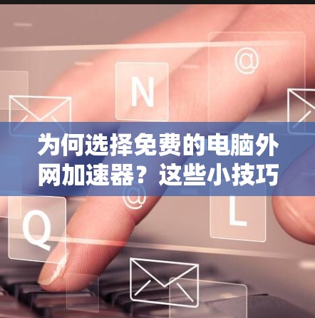 为何选择免费的电脑外网加速器？这些小技巧让你的PC运行更轻松！