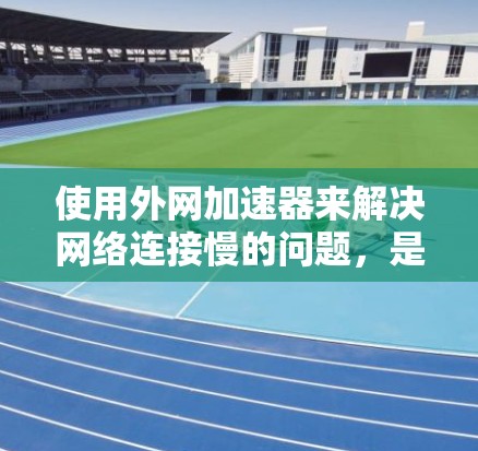 使用外网加速器来解决网络连接慢的问题，是常见的网络优化方法。以下是几种常用的外网加速器推荐，帮助你提升网络性能