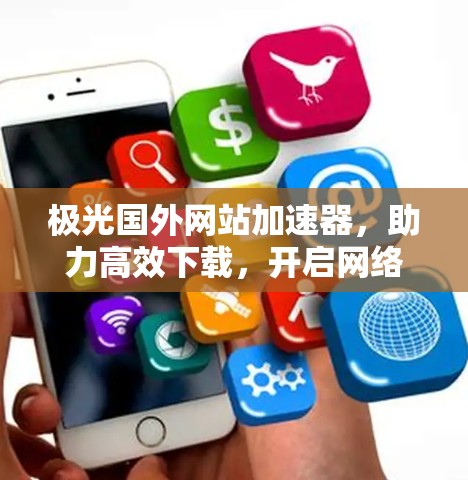 极光国外网站加速器，助力高效下载，开启网络世界的新篇章