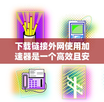 下载链接外网使用加速器是一个高效且安全的途径,以下是详细的步骤指南 下载链接外网使用加速器是一个高效且安全的途径,以下是详细的步骤指南