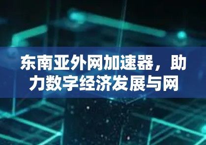 东南亚外网加速器,助力数字经济发展与网络基础设施的创新 东南亚外网加速器,助力数字经济发展与网络基础设施的创新