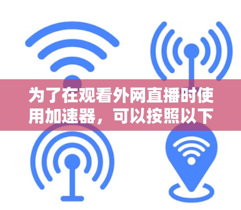 为了在观看外网直播时使用加速器,可以按照以下步骤操作 为了在观看外网直播时使用加速器,可以按照以下步骤操作