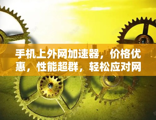 手机上外网加速器,价格优惠,性能超群,轻松应对网络拥堵 手机上外网加速器,价格优惠,性能超群,轻松应对网络拥堵