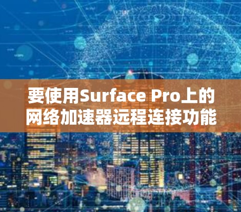 要使用Surface Pro上的网络加速器远程连接功能,您可以按照以下步骤操作 要使用Surface Pro上的网络加速器远程连接功能,您可以按照以下步骤操作