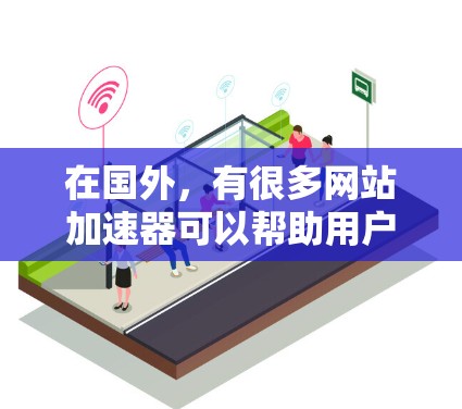 在国外，有很多网站加速器可以帮助用户提升网站加载速度。以下是一些常用的国外网站加速器推荐，以及它们的作用