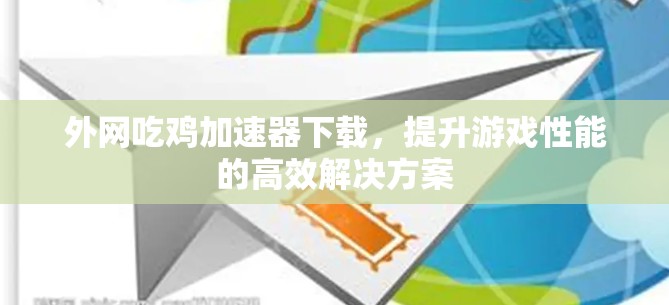外网吃鸡加速器下载，提升游戏性能的高效解决方案
