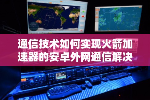 通信技术如何实现火箭加速器的安卓外网通信解决方案