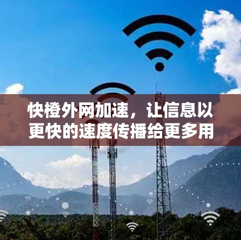 快橙外网加速,让信息以更快的速度传播给更多用户 快橙外网加速,让信息以更快的速度传播给更多用户