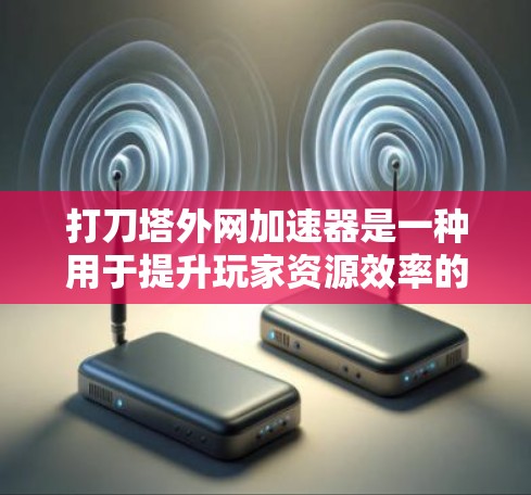打刀塔外网加速器是一种用于提升玩家资源效率的工具,通常从外部服务器下载。以下是详细的步骤和信息 打刀塔外网加速器是一种用于提升玩家资源效率的工具,通常从外部服务器下载。以下是详细的步骤和信息
