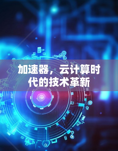 加速器,云计算时代的技术革新 加速器,云计算时代的技术革新