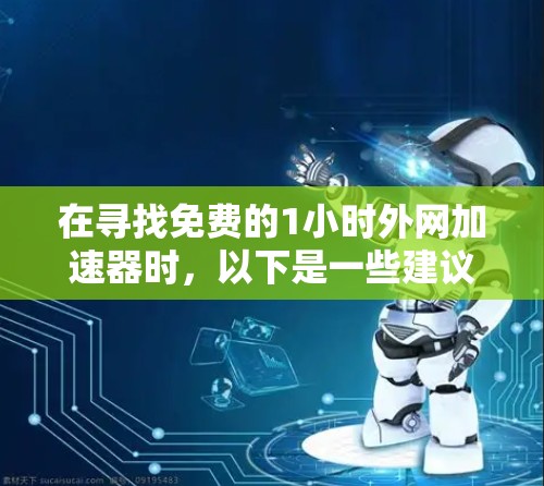 在寻找免费的1小时外网加速器时,以下是一些建议和步骤,帮助你做出明智的选择 在寻找免费的1小时外网加速器时,以下是一些建议和步骤,帮助你做出明智的选择
