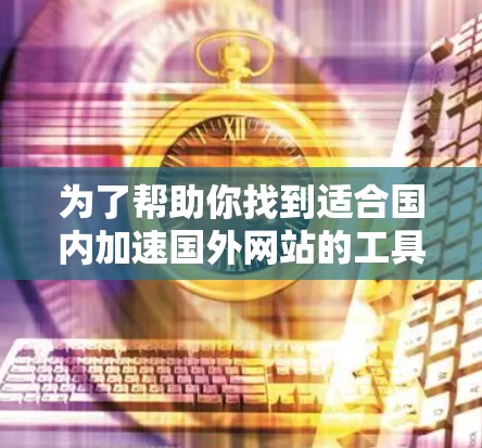 为了帮助你找到适合国内加速国外网站的工具，以下是一些推荐