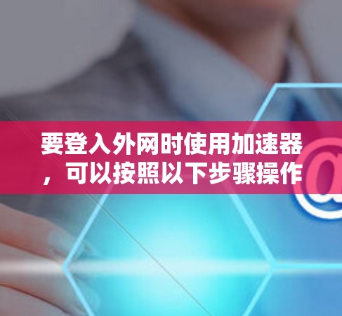 要登入外网时使用加速器，可以按照以下步骤操作