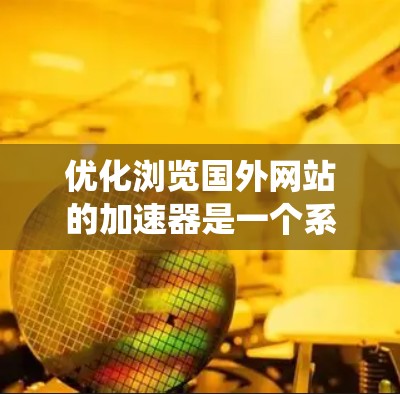 优化浏览国外网站的加速器是一个系统且繁琐的过程，但通过系统性学习和实践，可以有效提升用户体验。以下是一个有条理的优化流程指南