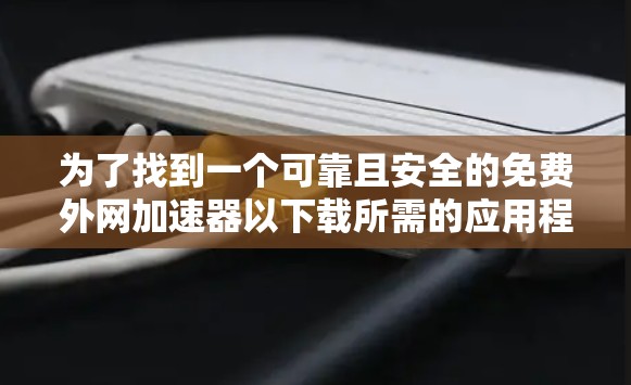 为了找到一个可靠且安全的免费外网加速器以下载所需的应用程序或文件,以下是一步步的建议 为了找到一个可靠且安全的免费外网加速器以下载所需的应用程序或文件,以下是一步步的建议