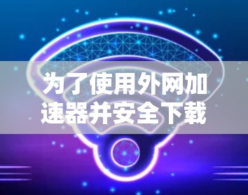 为了使用外网加速器并安全下载,您可以按照以下步骤操作 为了使用外网加速器并安全下载,您可以按照以下步骤操作