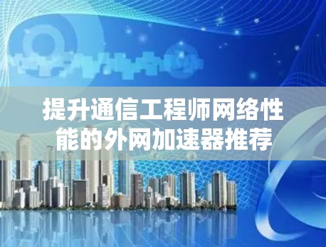 提升通信工程师网络性能的外网加速器推荐 提升通信工程师网络性能的外网加速器推荐