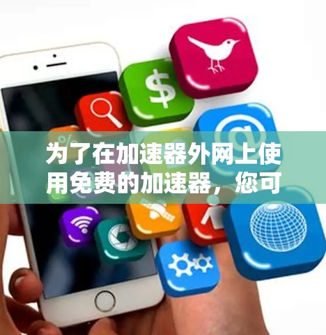 为了在加速器外网上使用免费的加速器,您可以按照以下步骤操作 为了在加速器外网上使用免费的加速器,您可以按照以下步骤操作