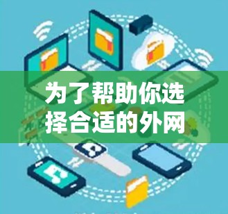 为了帮助你选择合适的外网加速器,以下是基于你的情况的建议 为了帮助你选择合适的外网加速器,以下是基于你的情况的建议