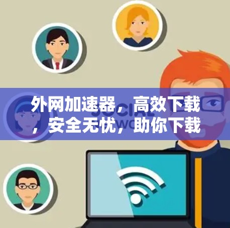 外网加速器，高效下载，安全无忧，助你下载更轻松