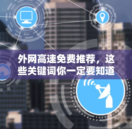 外网高速免费推荐,这些关键词你一定要知道 外网高速免费推荐,这些关键词你一定要知道
