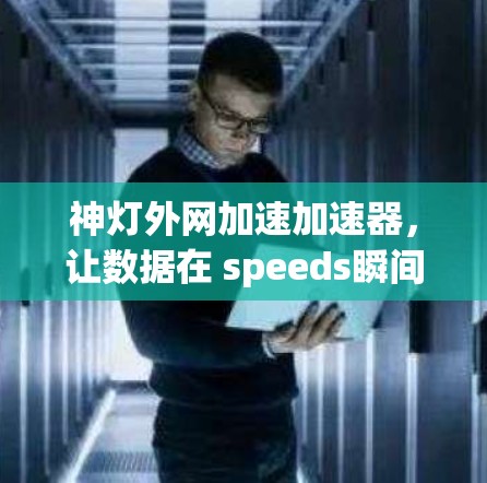 神灯外网加速加速器,让数据在 speeds瞬间突破 神灯外网加速加速器,让数据在 speeds瞬间突破