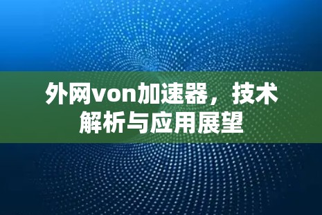 外网von加速器,技术解析与应用展望 外网von加速器,技术解析与应用展望