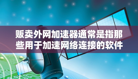 贩卖外网加速器通常是指那些用于加速网络连接的软件或工具,通常用于提升网络速度。这些加速器可能通过网络加速技术,将多条网络连接合并,从而提高数据传输速率 贩卖外网加速器通常是指那些用于加速网络连接的软件或工具,通常用于提升网络速度。这些加速器可能通过网络加速技术,将多条网络连接合并,从而提高数据传输速率