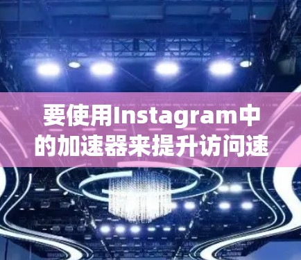 要使用Instagram中的加速器来提升访问速度,可以按照以下步骤操作 要使用Instagram中的加速器来提升访问速度,可以按照以下步骤操作