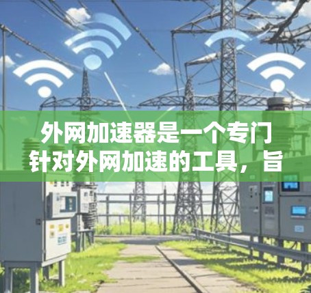 外网加速器是一个专门针对外网加速的工具,旨在提升网络速度,减少延迟和延迟。以下是一些推荐的外网加速器,供您参考 外网加速器是一个专门针对外网加速的工具,旨在提升网络速度,减少延迟和延迟。以下是一些推荐的外网加速器,供您参考