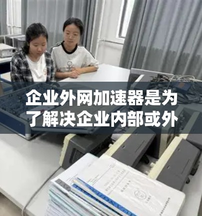 企业外网加速器是为了解决企业内部或外部因网络速度慢、文件传输延迟过长等问题而产生的问题。以下是一些常见的企业外网加速器推荐,以及它们的使用方法和特点 企业外网加速器是为了解决企业内部或外部因网络速度慢、文件传输延迟过长等问题而产生的问题。以下是一些常见的企业外网加速器推荐,以及它们的使用方法和特点
