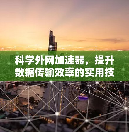 科学外网加速器,提升数据传输效率的实用技巧 科学外网加速器,提升数据传输效率的实用技巧